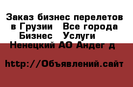 Заказ бизнес перелетов в Грузии - Все города Бизнес » Услуги   . Ненецкий АО,Андег д.